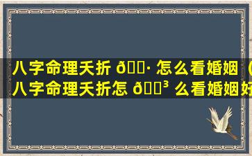 八字命理夭折 🌷 怎么看婚姻（八字命理夭折怎 🐳 么看婚姻好不好）